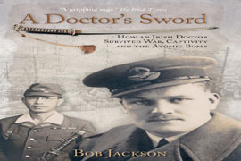 A Doctor's Sword - How an Irish Doctor Survived War, Captivity and the Atomic Bomb - Bob Jackson